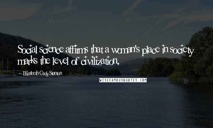 Elizabeth Cady Stanton Quotes: Social science affirms that a woman's place in society marks the level of civilization.