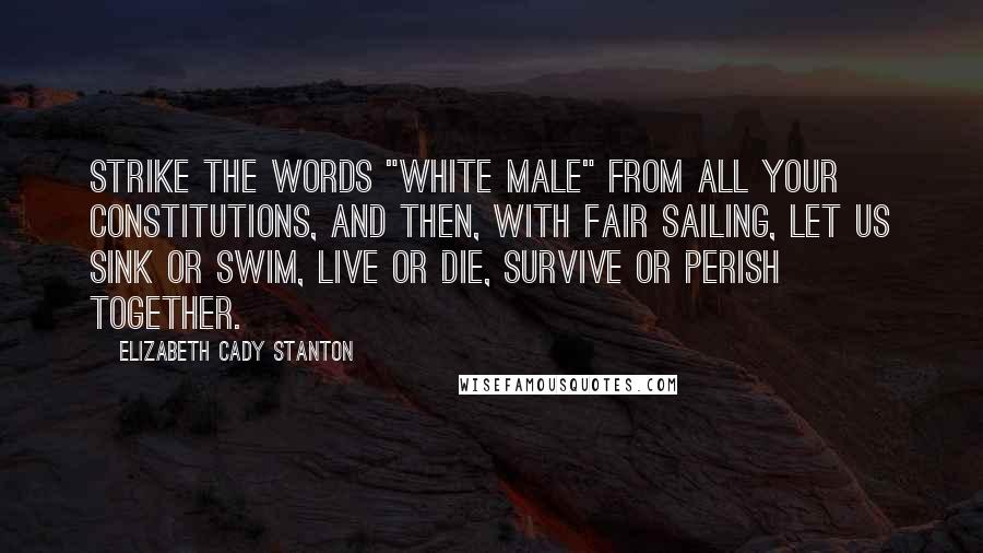 Elizabeth Cady Stanton Quotes: Strike the words "white male" from all your constitutions, and then, with fair sailing, let us sink or swim, live or die, survive or perish together.