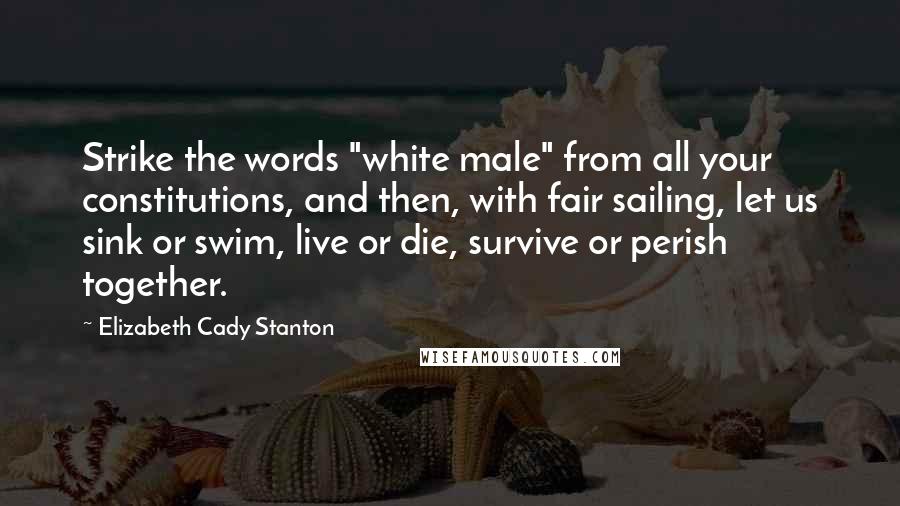 Elizabeth Cady Stanton Quotes: Strike the words "white male" from all your constitutions, and then, with fair sailing, let us sink or swim, live or die, survive or perish together.
