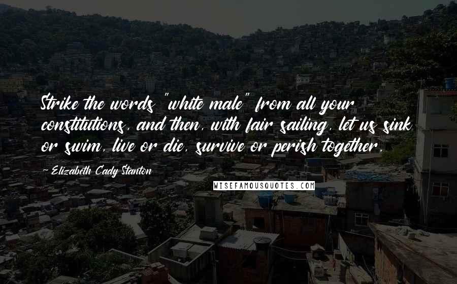 Elizabeth Cady Stanton Quotes: Strike the words "white male" from all your constitutions, and then, with fair sailing, let us sink or swim, live or die, survive or perish together.