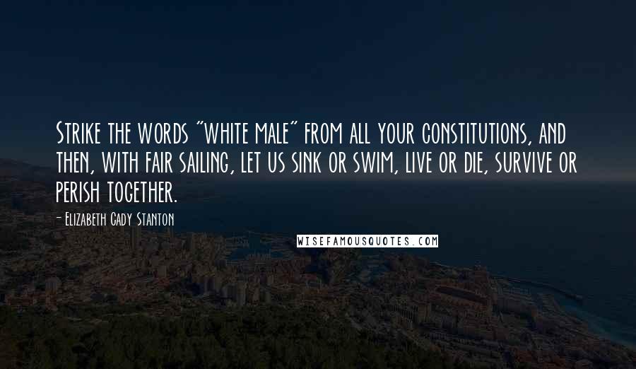 Elizabeth Cady Stanton Quotes: Strike the words "white male" from all your constitutions, and then, with fair sailing, let us sink or swim, live or die, survive or perish together.