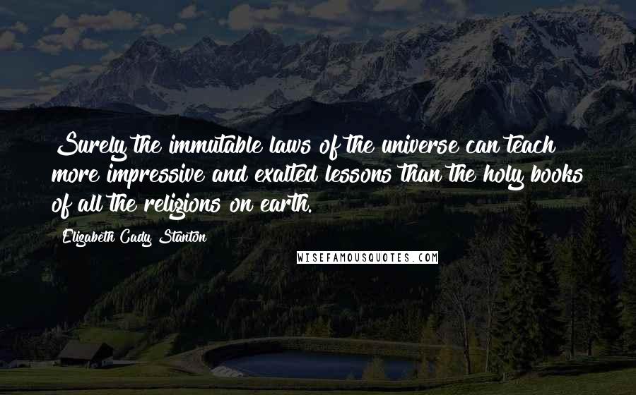 Elizabeth Cady Stanton Quotes: Surely the immutable laws of the universe can teach more impressive and exalted lessons than the holy books of all the religions on earth.