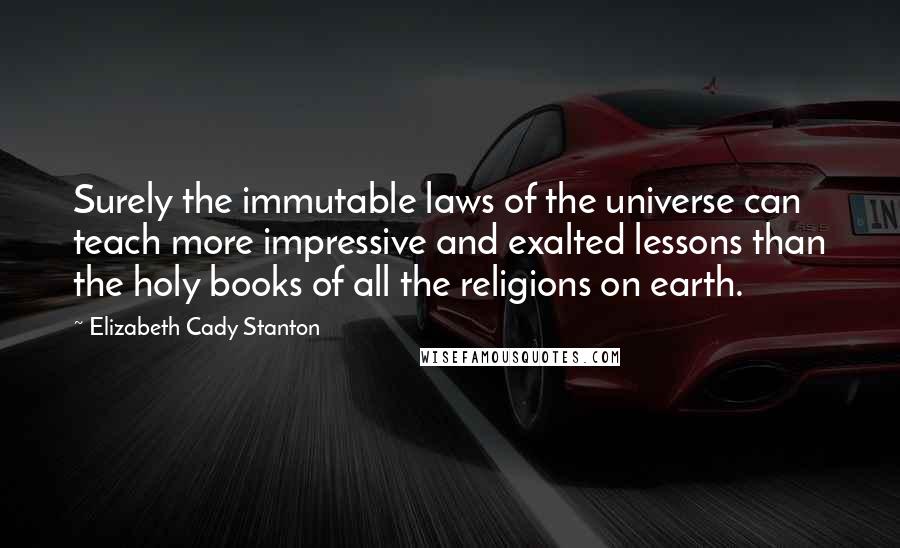 Elizabeth Cady Stanton Quotes: Surely the immutable laws of the universe can teach more impressive and exalted lessons than the holy books of all the religions on earth.
