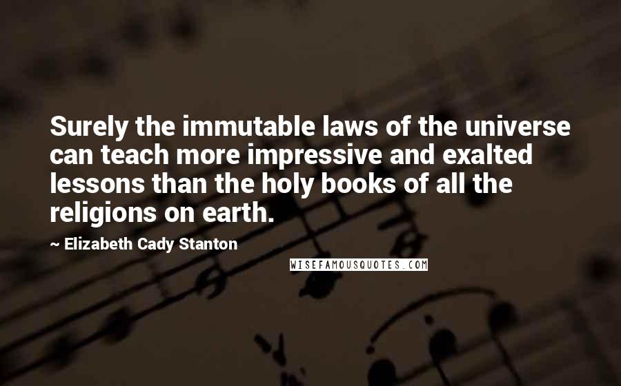 Elizabeth Cady Stanton Quotes: Surely the immutable laws of the universe can teach more impressive and exalted lessons than the holy books of all the religions on earth.