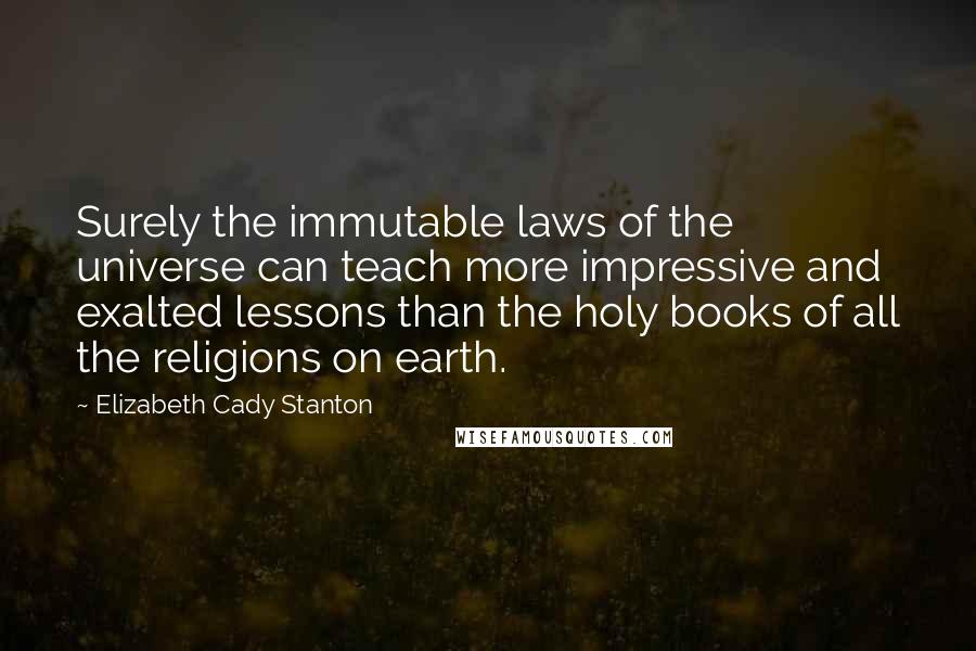 Elizabeth Cady Stanton Quotes: Surely the immutable laws of the universe can teach more impressive and exalted lessons than the holy books of all the religions on earth.