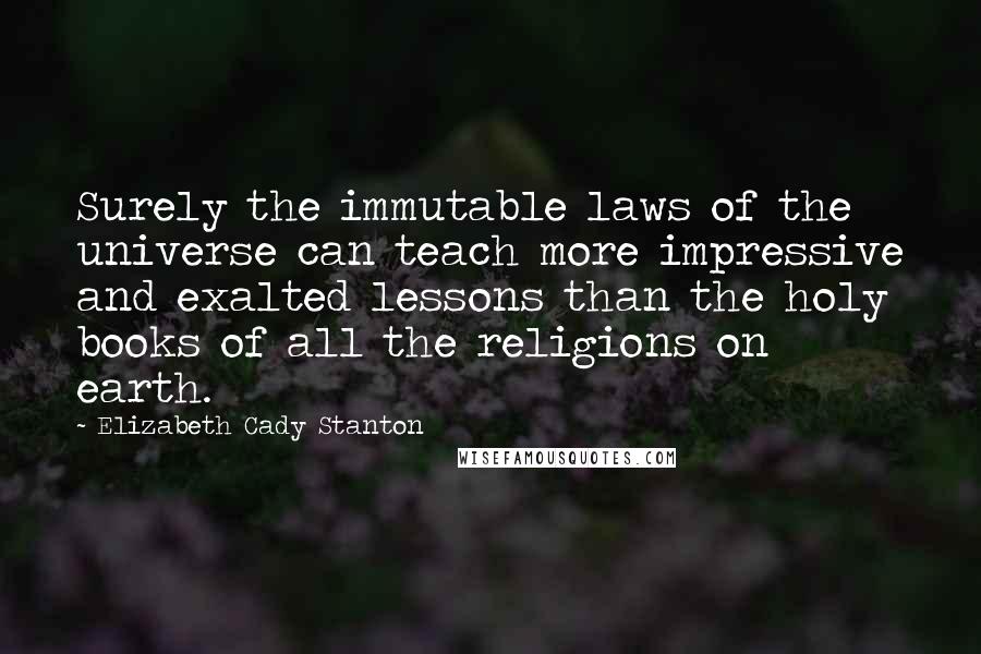 Elizabeth Cady Stanton Quotes: Surely the immutable laws of the universe can teach more impressive and exalted lessons than the holy books of all the religions on earth.