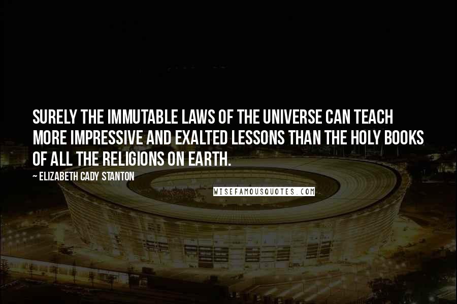 Elizabeth Cady Stanton Quotes: Surely the immutable laws of the universe can teach more impressive and exalted lessons than the holy books of all the religions on earth.