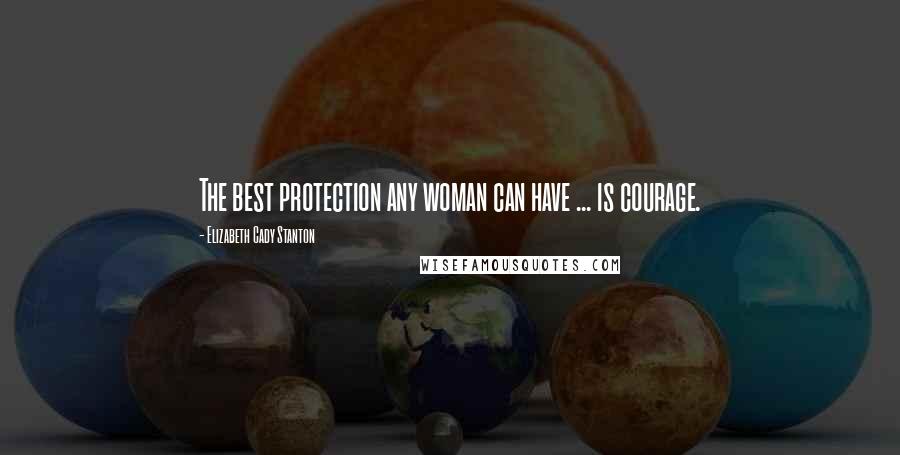 Elizabeth Cady Stanton Quotes: The best protection any woman can have ... is courage.