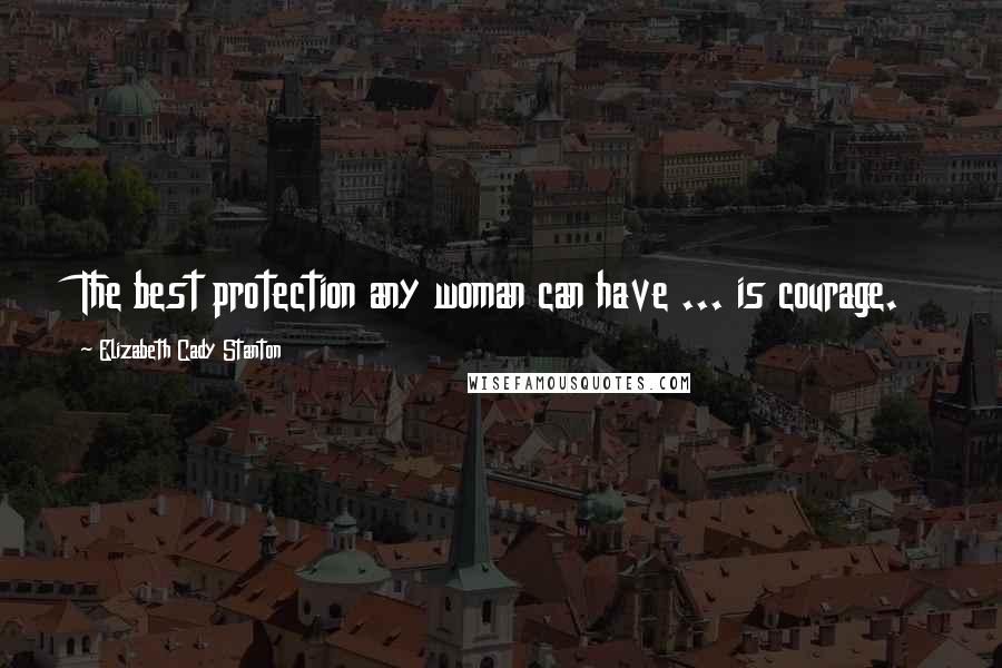 Elizabeth Cady Stanton Quotes: The best protection any woman can have ... is courage.