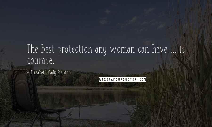 Elizabeth Cady Stanton Quotes: The best protection any woman can have ... is courage.