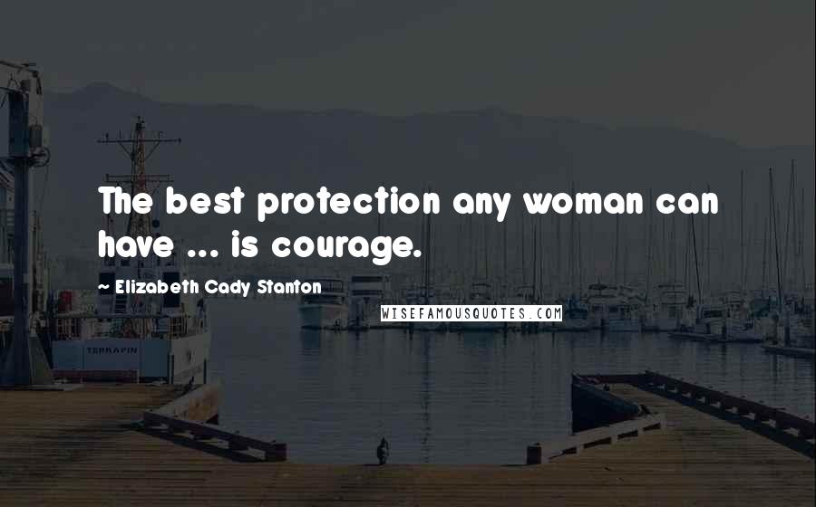 Elizabeth Cady Stanton Quotes: The best protection any woman can have ... is courage.