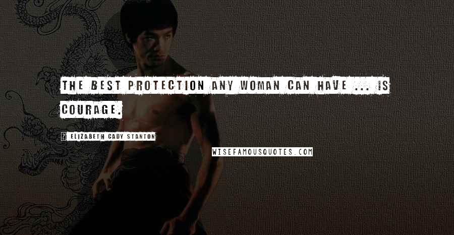 Elizabeth Cady Stanton Quotes: The best protection any woman can have ... is courage.