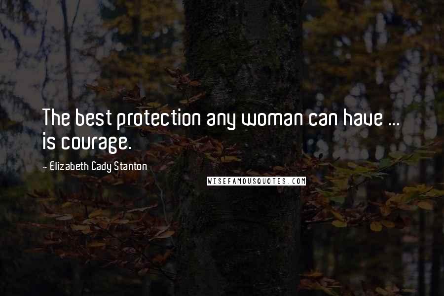 Elizabeth Cady Stanton Quotes: The best protection any woman can have ... is courage.