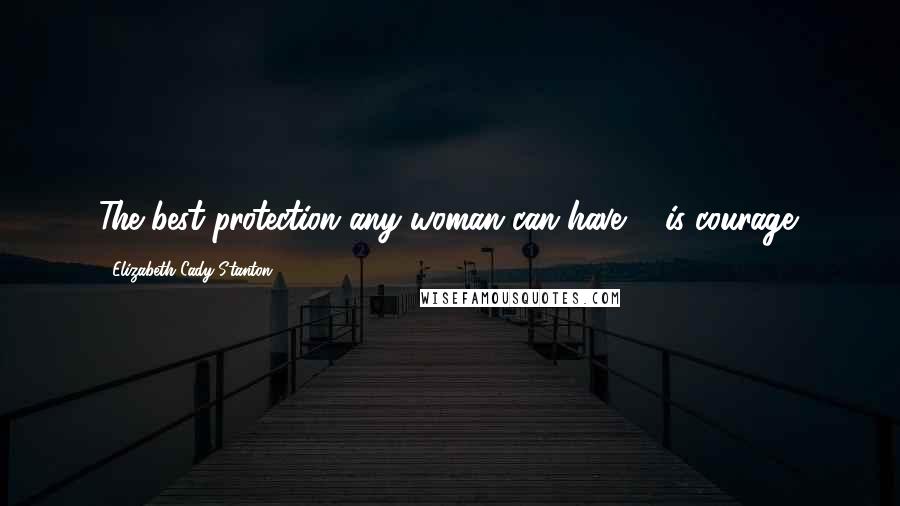 Elizabeth Cady Stanton Quotes: The best protection any woman can have ... is courage.