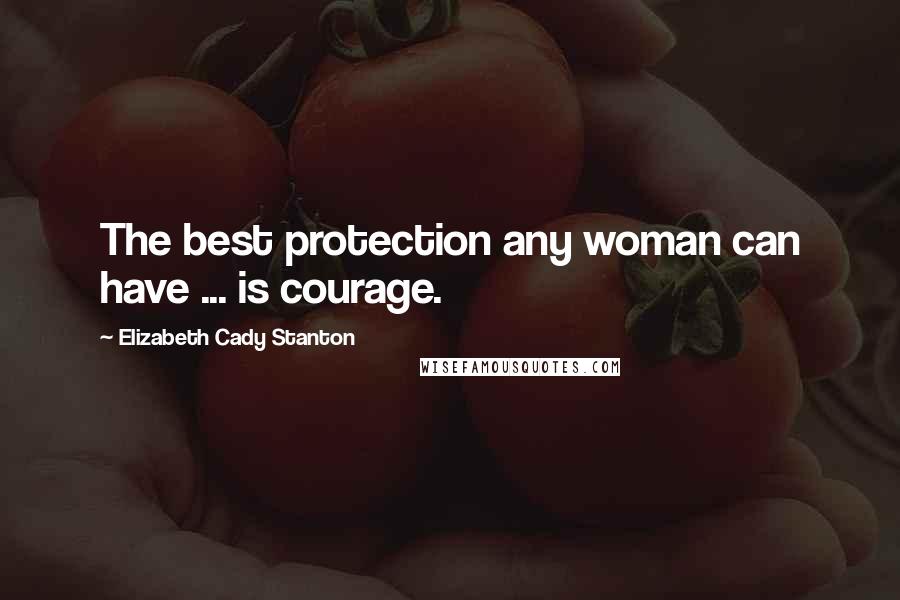 Elizabeth Cady Stanton Quotes: The best protection any woman can have ... is courage.