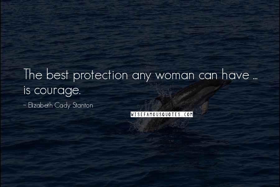 Elizabeth Cady Stanton Quotes: The best protection any woman can have ... is courage.
