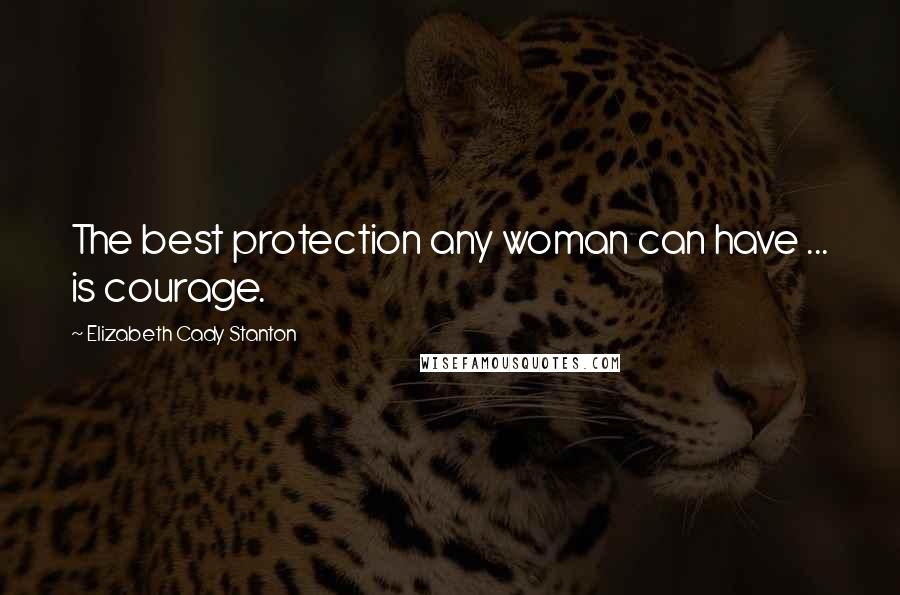 Elizabeth Cady Stanton Quotes: The best protection any woman can have ... is courage.
