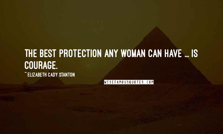 Elizabeth Cady Stanton Quotes: The best protection any woman can have ... is courage.