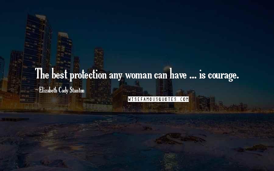 Elizabeth Cady Stanton Quotes: The best protection any woman can have ... is courage.