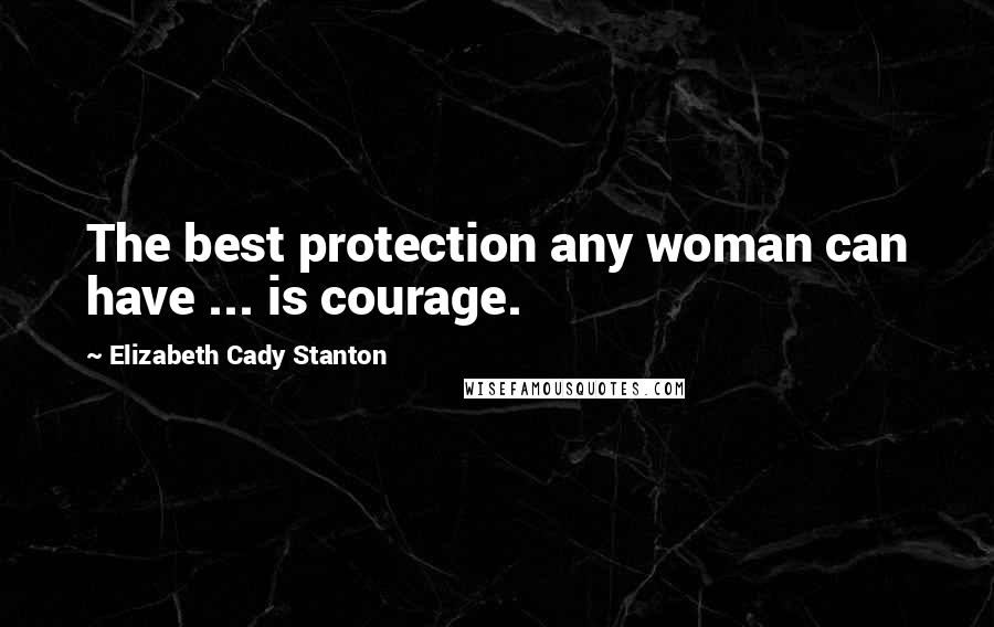 Elizabeth Cady Stanton Quotes: The best protection any woman can have ... is courage.