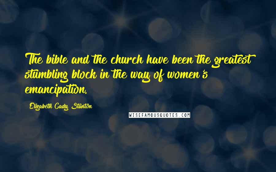 Elizabeth Cady Stanton Quotes: The bible and the church have been the greatest stumbling block in the way of women's emancipation.