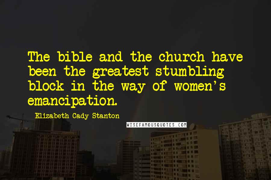 Elizabeth Cady Stanton Quotes: The bible and the church have been the greatest stumbling block in the way of women's emancipation.