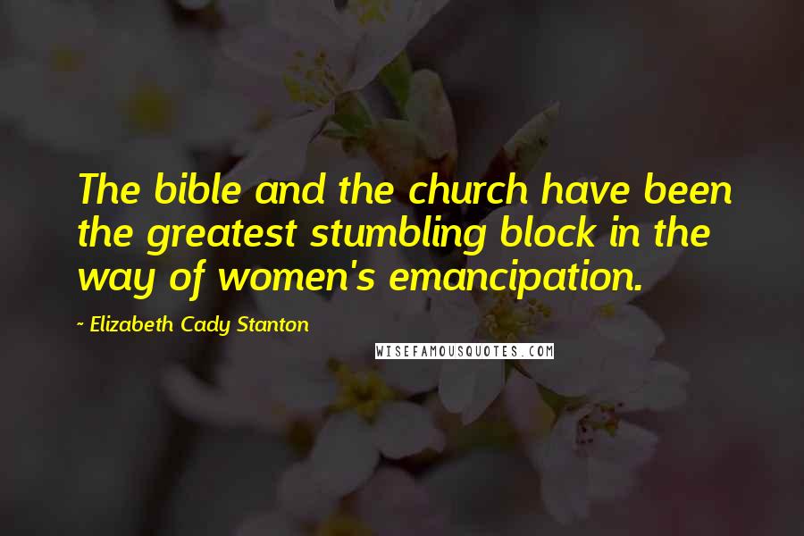 Elizabeth Cady Stanton Quotes: The bible and the church have been the greatest stumbling block in the way of women's emancipation.