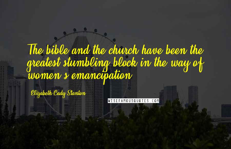 Elizabeth Cady Stanton Quotes: The bible and the church have been the greatest stumbling block in the way of women's emancipation.