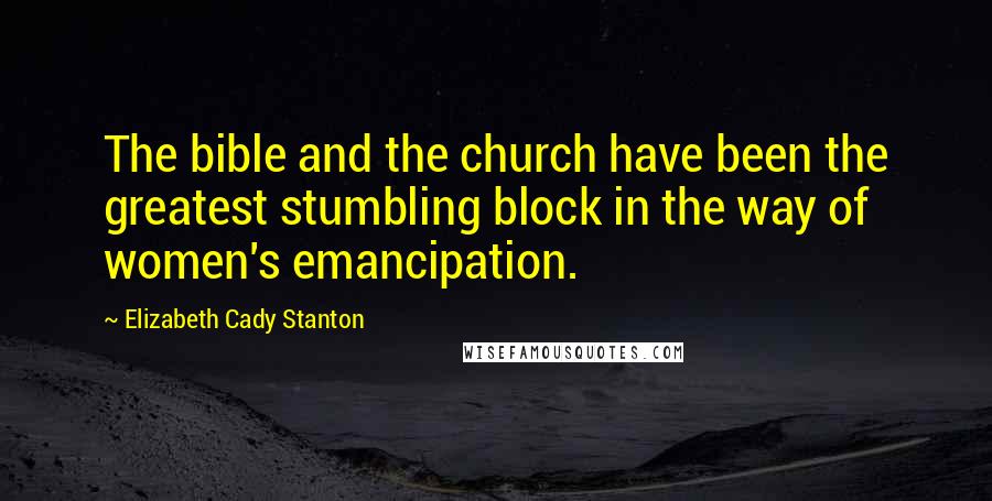 Elizabeth Cady Stanton Quotes: The bible and the church have been the greatest stumbling block in the way of women's emancipation.