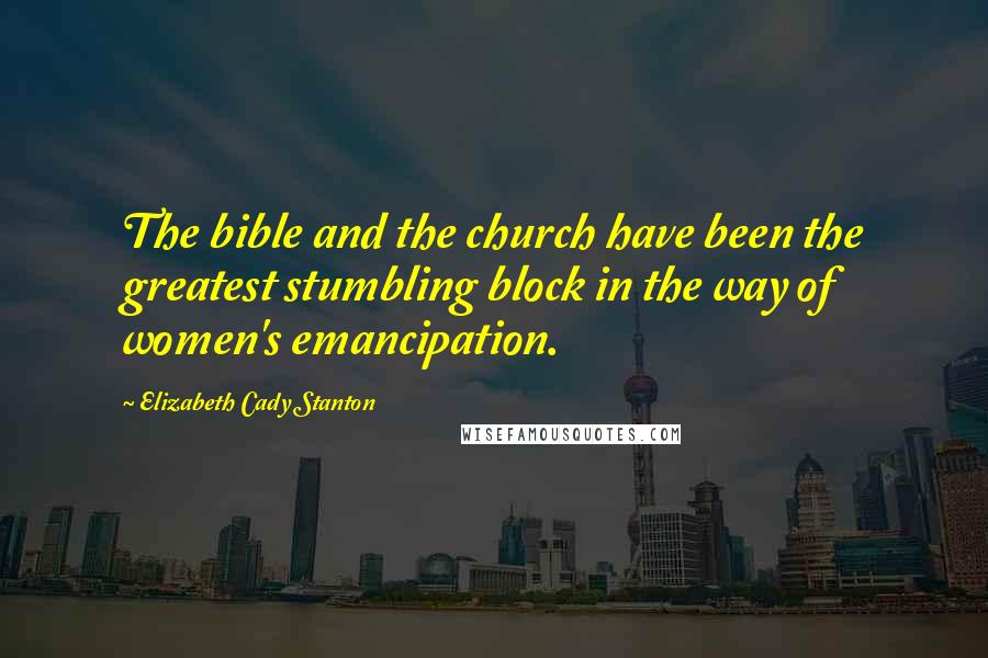 Elizabeth Cady Stanton Quotes: The bible and the church have been the greatest stumbling block in the way of women's emancipation.