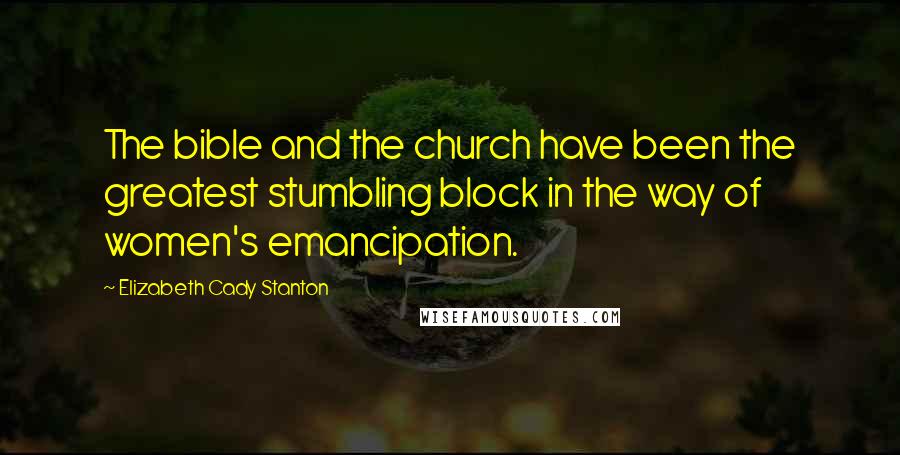 Elizabeth Cady Stanton Quotes: The bible and the church have been the greatest stumbling block in the way of women's emancipation.