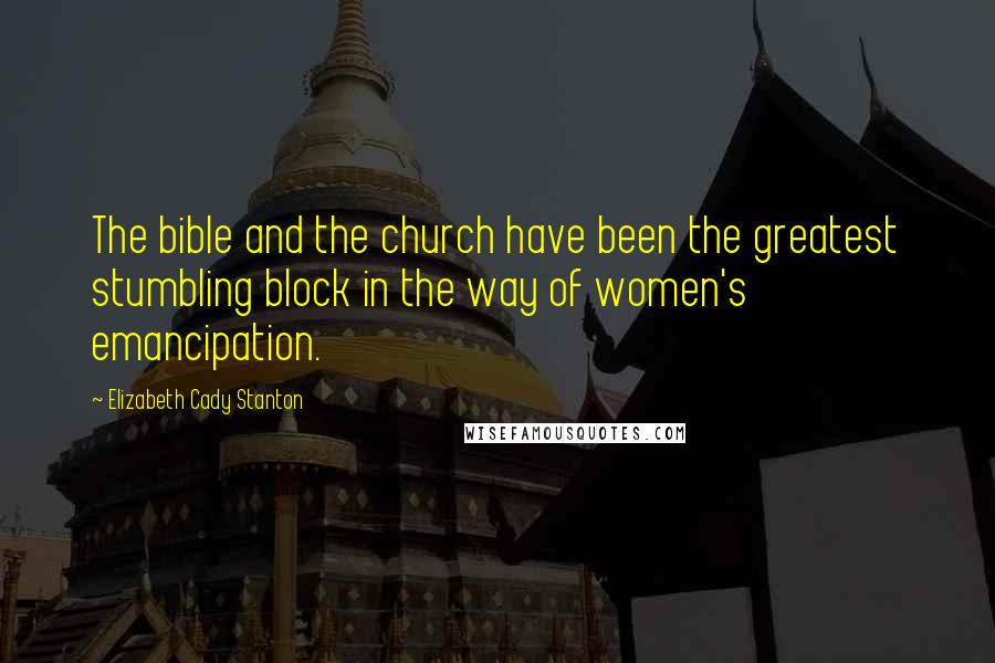 Elizabeth Cady Stanton Quotes: The bible and the church have been the greatest stumbling block in the way of women's emancipation.