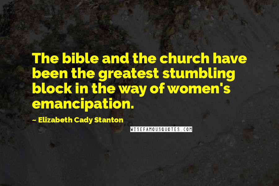 Elizabeth Cady Stanton Quotes: The bible and the church have been the greatest stumbling block in the way of women's emancipation.