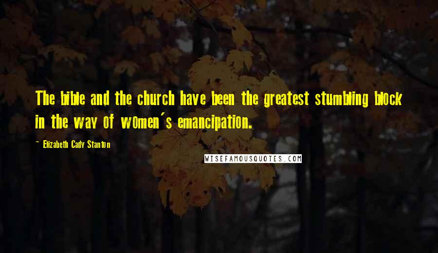 Elizabeth Cady Stanton Quotes: The bible and the church have been the greatest stumbling block in the way of women's emancipation.