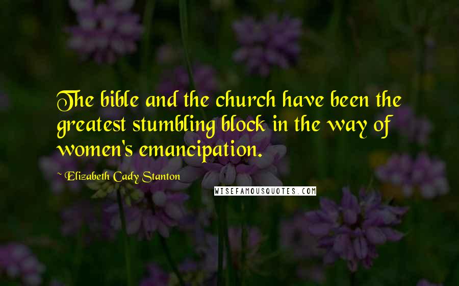 Elizabeth Cady Stanton Quotes: The bible and the church have been the greatest stumbling block in the way of women's emancipation.