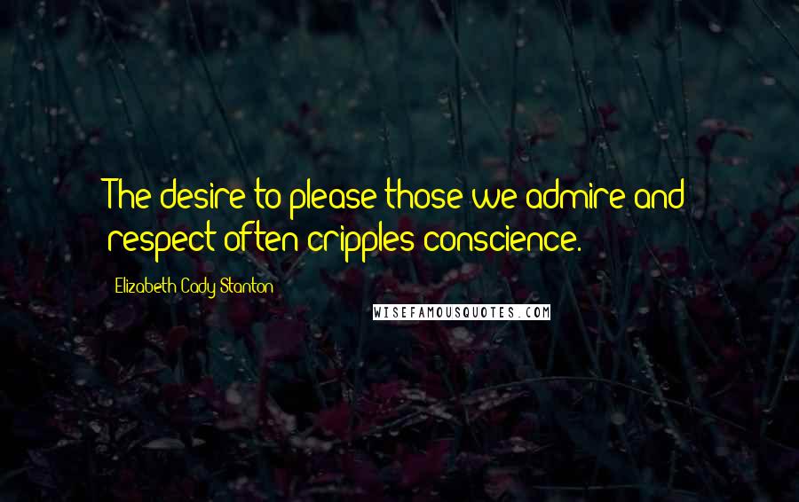 Elizabeth Cady Stanton Quotes: The desire to please those we admire and respect often cripples conscience.