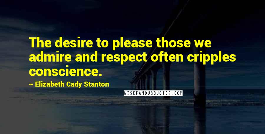 Elizabeth Cady Stanton Quotes: The desire to please those we admire and respect often cripples conscience.