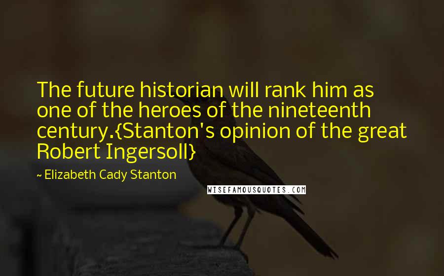 Elizabeth Cady Stanton Quotes: The future historian will rank him as one of the heroes of the nineteenth century.{Stanton's opinion of the great Robert Ingersoll}