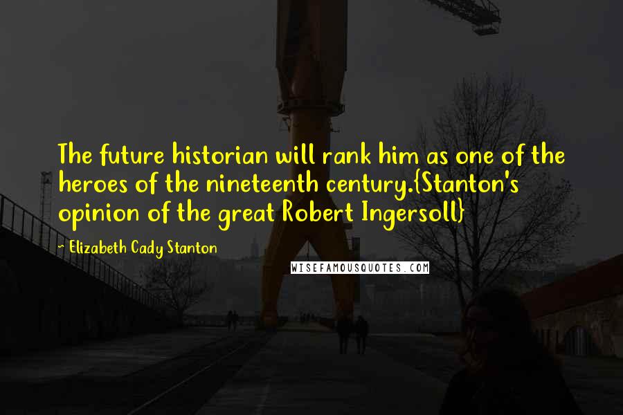 Elizabeth Cady Stanton Quotes: The future historian will rank him as one of the heroes of the nineteenth century.{Stanton's opinion of the great Robert Ingersoll}