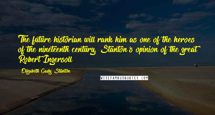 Elizabeth Cady Stanton Quotes: The future historian will rank him as one of the heroes of the nineteenth century.{Stanton's opinion of the great Robert Ingersoll}