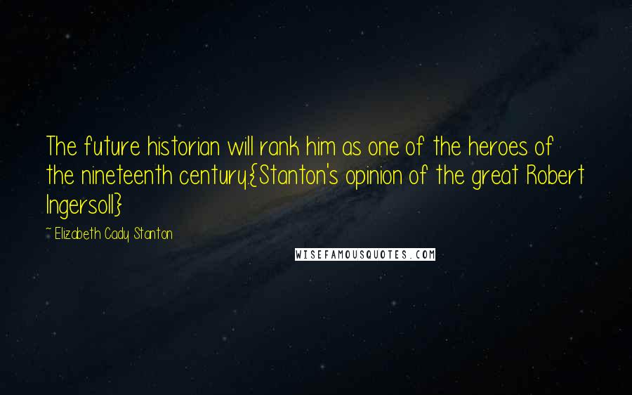 Elizabeth Cady Stanton Quotes: The future historian will rank him as one of the heroes of the nineteenth century.{Stanton's opinion of the great Robert Ingersoll}