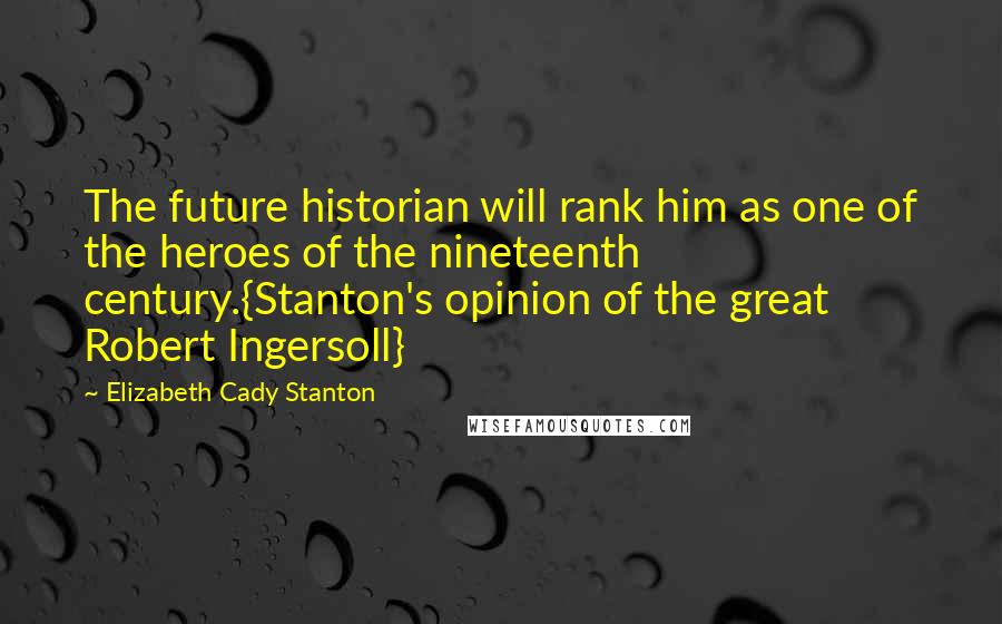 Elizabeth Cady Stanton Quotes: The future historian will rank him as one of the heroes of the nineteenth century.{Stanton's opinion of the great Robert Ingersoll}