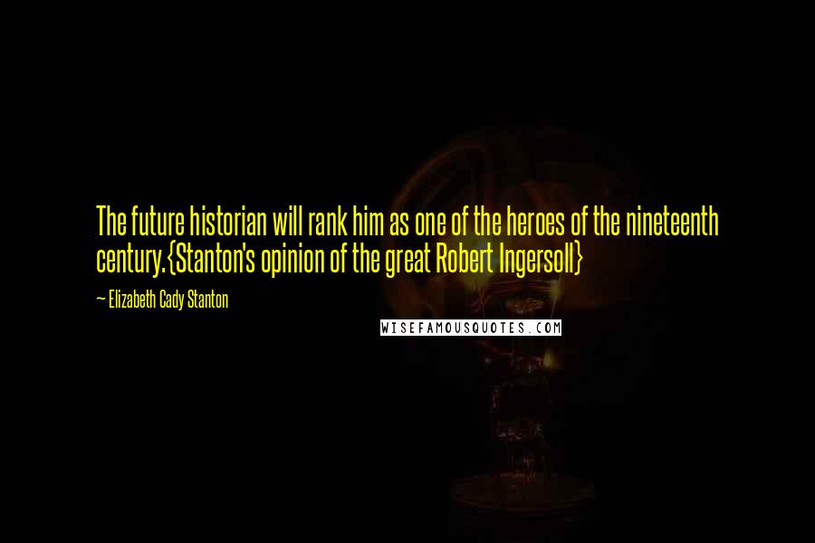 Elizabeth Cady Stanton Quotes: The future historian will rank him as one of the heroes of the nineteenth century.{Stanton's opinion of the great Robert Ingersoll}