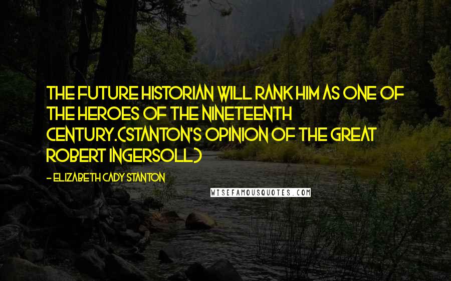 Elizabeth Cady Stanton Quotes: The future historian will rank him as one of the heroes of the nineteenth century.{Stanton's opinion of the great Robert Ingersoll}