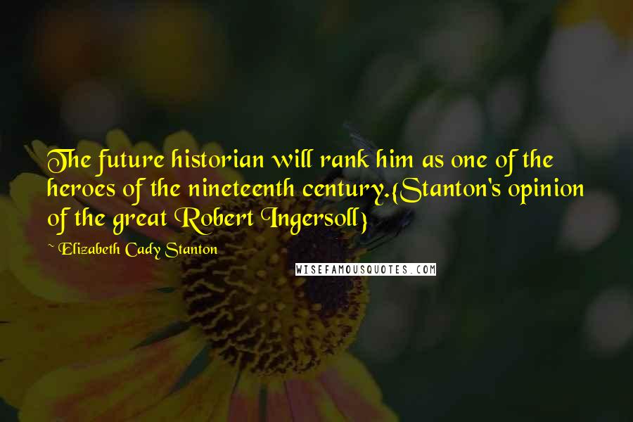 Elizabeth Cady Stanton Quotes: The future historian will rank him as one of the heroes of the nineteenth century.{Stanton's opinion of the great Robert Ingersoll}