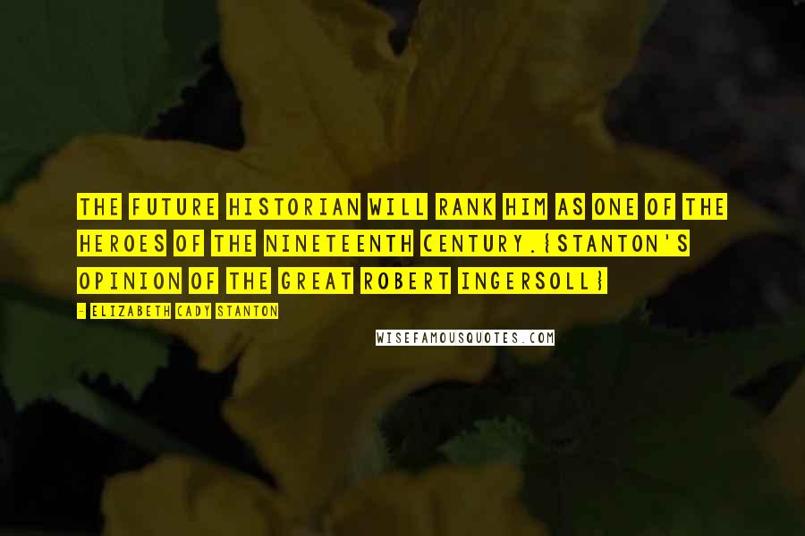 Elizabeth Cady Stanton Quotes: The future historian will rank him as one of the heroes of the nineteenth century.{Stanton's opinion of the great Robert Ingersoll}