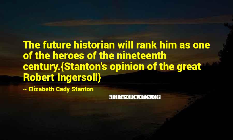 Elizabeth Cady Stanton Quotes: The future historian will rank him as one of the heroes of the nineteenth century.{Stanton's opinion of the great Robert Ingersoll}