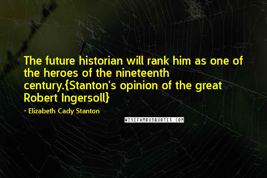 Elizabeth Cady Stanton Quotes: The future historian will rank him as one of the heroes of the nineteenth century.{Stanton's opinion of the great Robert Ingersoll}