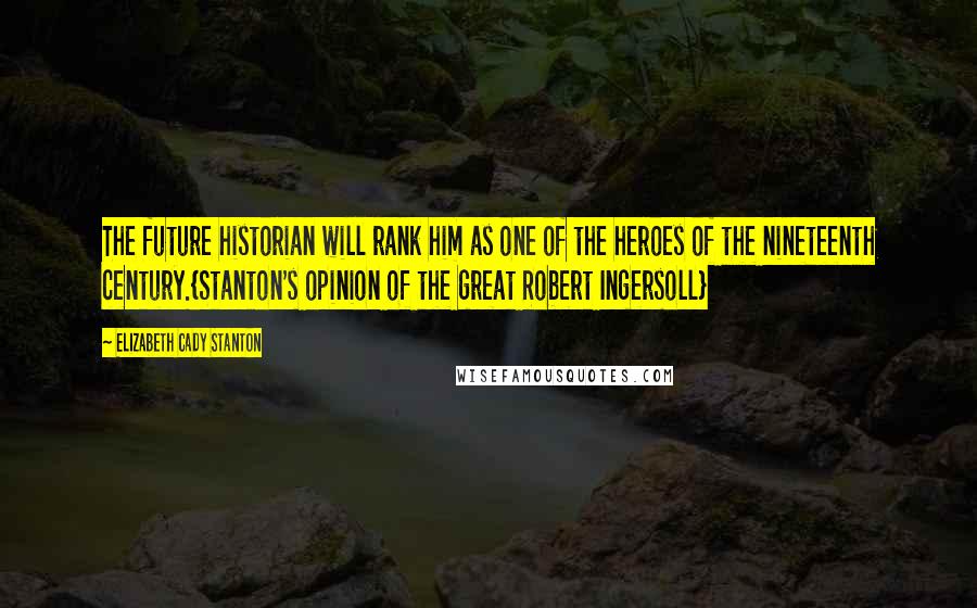 Elizabeth Cady Stanton Quotes: The future historian will rank him as one of the heroes of the nineteenth century.{Stanton's opinion of the great Robert Ingersoll}