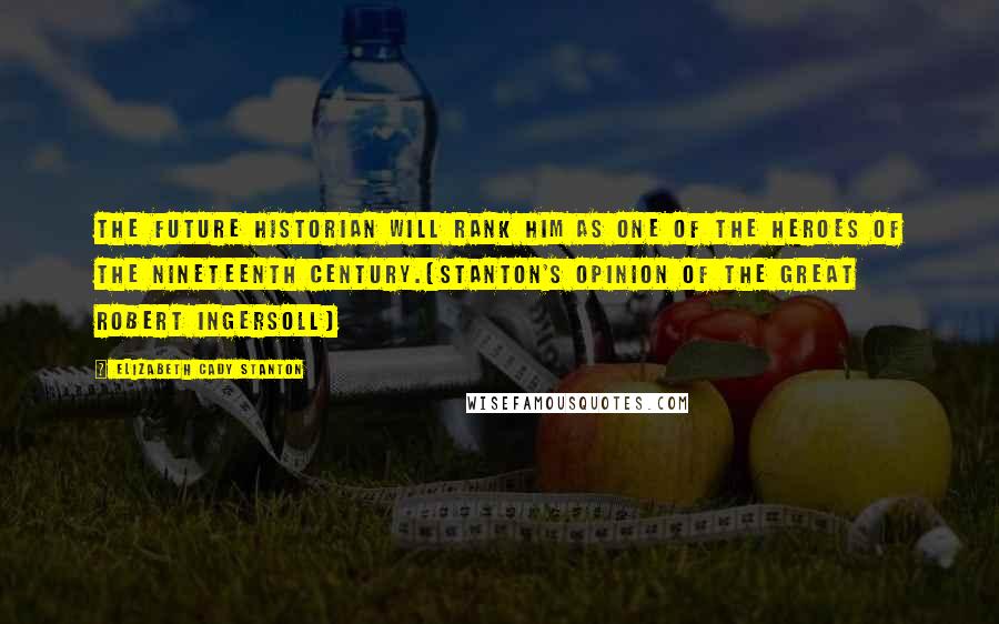 Elizabeth Cady Stanton Quotes: The future historian will rank him as one of the heroes of the nineteenth century.{Stanton's opinion of the great Robert Ingersoll}